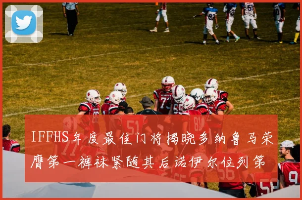 IFFHS年度最佳门将揭晓多纳鲁马荣膺第一裤袜紧随其后诺伊尔位列第四大马丁第七名