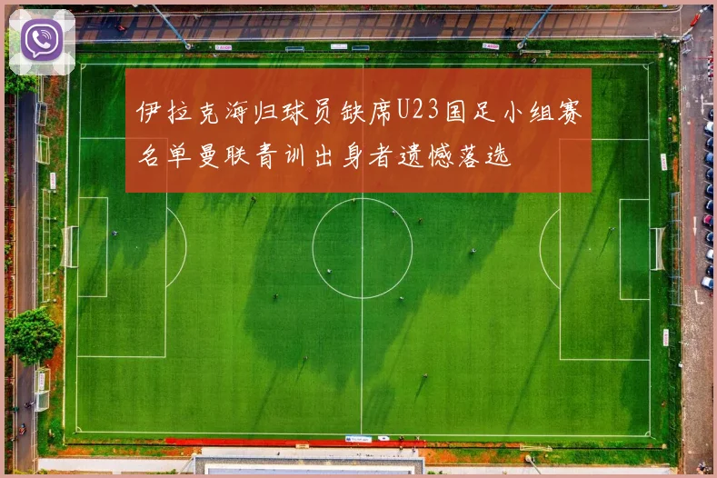 伊拉克海归球员缺席U23国足小组赛名单曼联青训出身者遗憾落选
