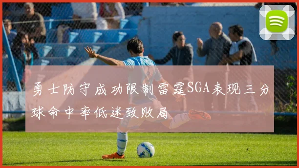 勇士防守成功限制雷霆SGA表现三分球命中率低迷致败局