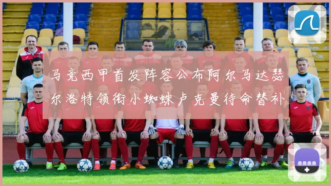 马竞西甲首发阵容公布阿尔马达瑟尔洛特领衔小蜘蛛卢克曼待命替补