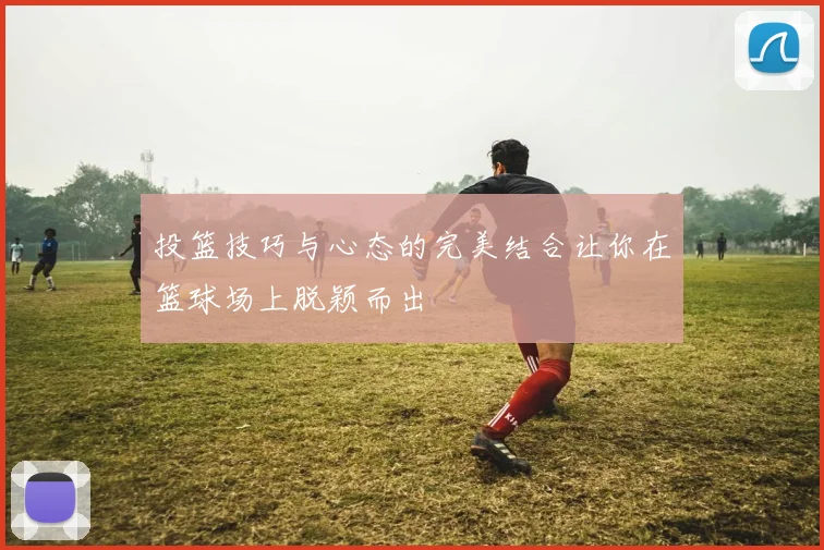 投篮技巧与心态的完美结合让你在篮球场上脱颖而出