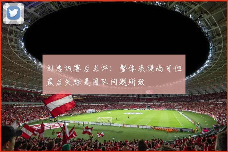 刘浩帆赛后点评：整体表现尚可但最后失球是团队问题所致