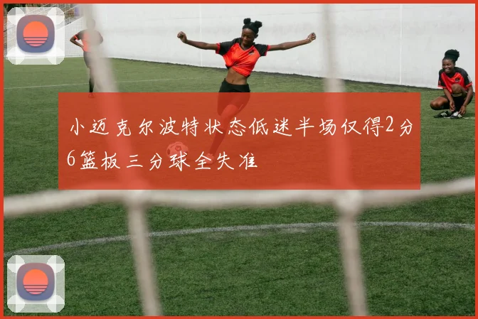 小迈克尔波特状态低迷半场仅得2分6篮板三分球全失准