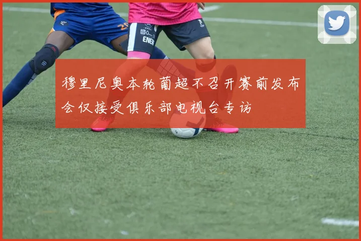 穆里尼奥本轮葡超不召开赛前发布会仅接受俱乐部电视台专访