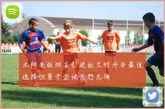 太阳老板坦言引进杜兰特并非最佳选择但勇于尝试无怨无悔