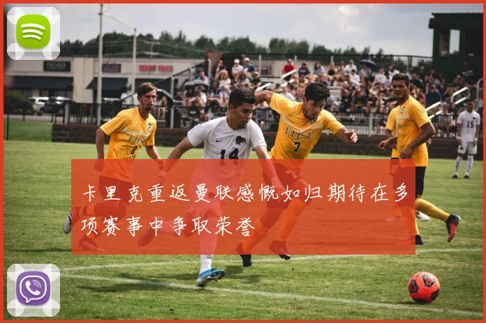 卡里克重返曼联感慨如归期待在多项赛事中争取荣誉