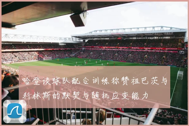哈登谈球队配合训练称赞祖巴茨与科林斯的默契与随机应变能力