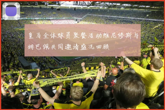 皇马全体球员聚餐活动维尼修斯与姆巴佩共同邀请盛况回顾