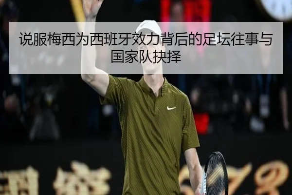 说服梅西为西班牙效力背后的足坛往事与国家队抉择 - kaiyun